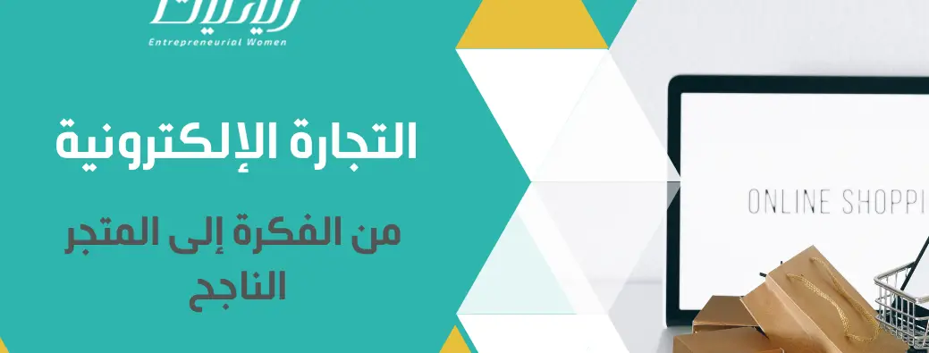 سلسلة: دليل رائدة الأعمال لبناء مشروع ناجح - المقالة الأولى: التجارة الإلكترونية – من الفكرة إلى المتجر الناجح