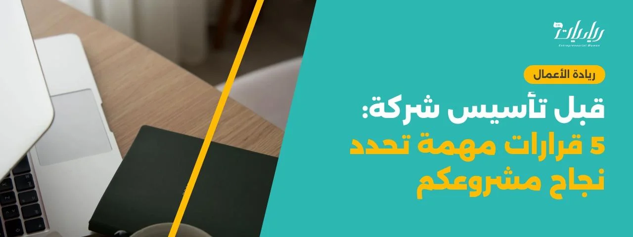 قبل تأسيس شركة: 5 قرارات مهمة تحدد نجاح مشروعكم