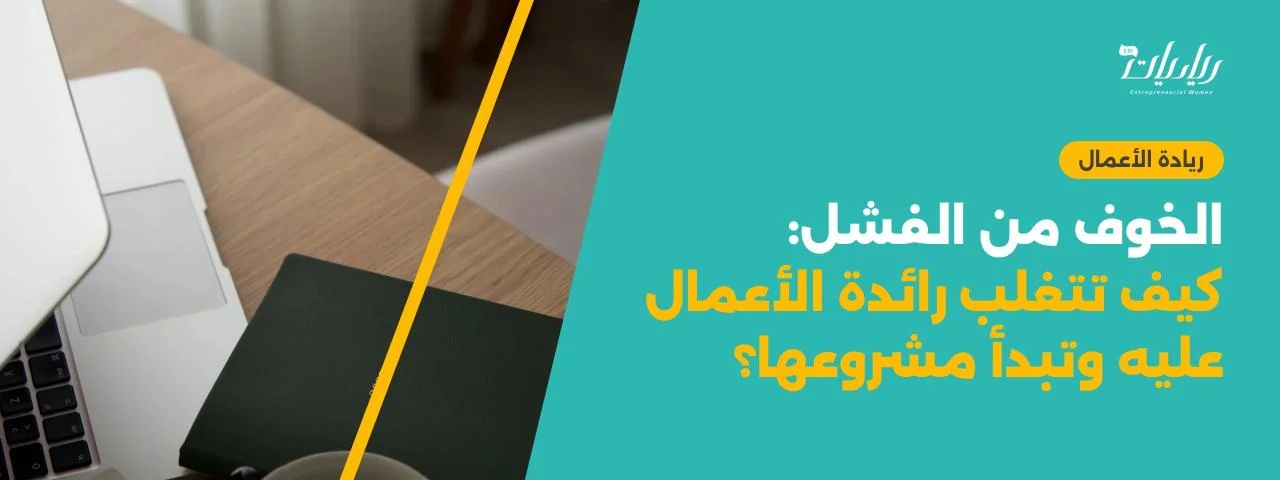 الخوف من الفشل: كيف تتغلب رائدة الأعمال عليه وتبدأ مشروعها؟