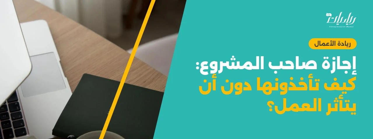 إجازة صاحب المشروع: كيف تأخذونها دون أن يتأثر العمل؟