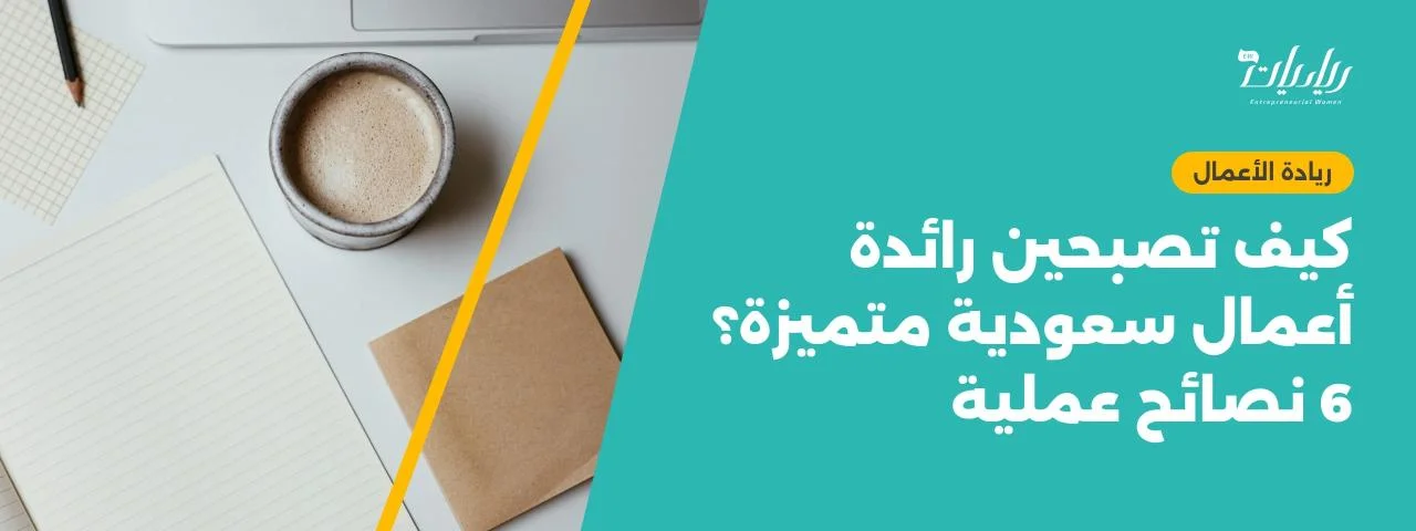 كيف تصبحين رائدة أعمال سعودية متميزة؟ 6 نصائح عملية