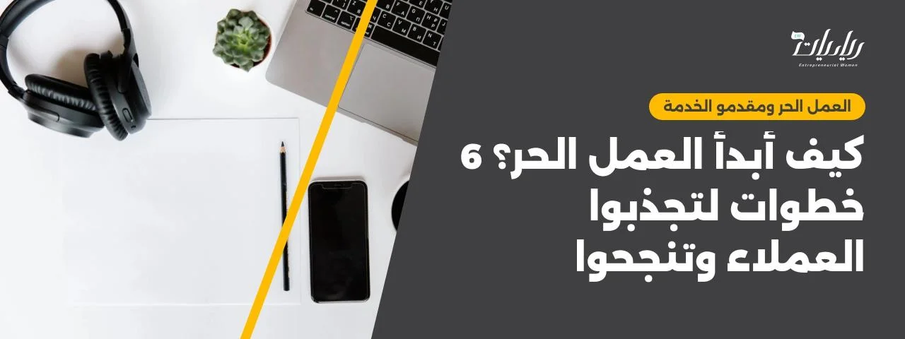 كيف أبدأ العمل الحر؟ 6 خطوات لتجذبوا العملاء وتنجحوا