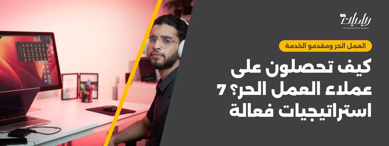 كيف تحصلون على عملاء العمل الحر؟ 7 استراتيجيات فعالة