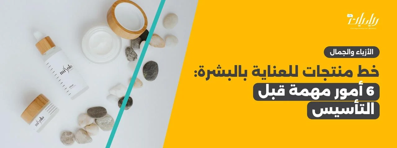 خط منتجات للعناية بالبشرة: 6 أمور مهمة قبل التأسيس