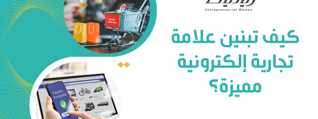 سلسلة: دليل رائدة الأعمال لبناء مشروع ناجح - المقالة الثانية: كيف تبنين علامة تجارية إلكترونية مميزة؟